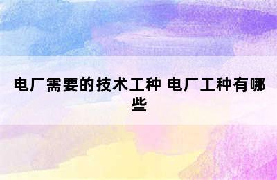 电厂需要的技术工种 电厂工种有哪些